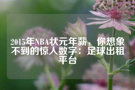 2015年NBA状元年薪，你想象不到的惊人数字：足球出租平台-第1张图片-皇冠信用盘出租