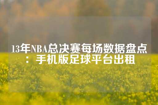 13年NBA总决赛每场数据盘点：手机版足球平台出租-第1张图片-皇冠信用盘出租