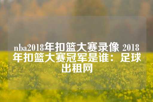 nba2018年扣篮大赛录像 2018年扣篮大赛冠军是谁：足球出租网-第1张图片-皇冠信用盘出租