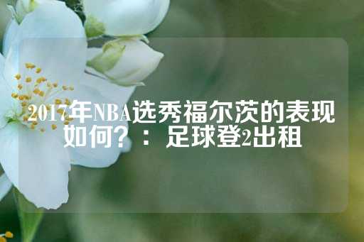 2017年NBA选秀福尔茨的表现如何？：足球登2出租-第1张图片-皇冠信用盘出租