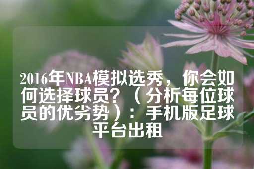 2016年NBA模拟选秀，你会如何选择球员？（分析每位球员的优劣势）：手机版足球平台出租