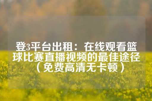 登3平台出租：在线观看篮球比赛直播视频的最佳途径（免费高清无卡顿）-第1张图片-皇冠信用盘出租