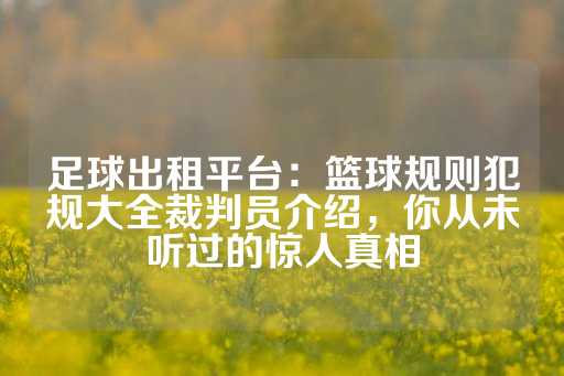 足球出租平台：篮球规则犯规大全裁判员介绍，你从未听过的惊人真相-第1张图片-皇冠信用盘出租