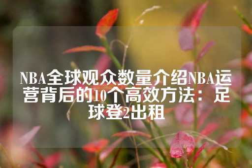 NBA全球观众数量介绍NBA运营背后的10个高效方法：足球登2出租