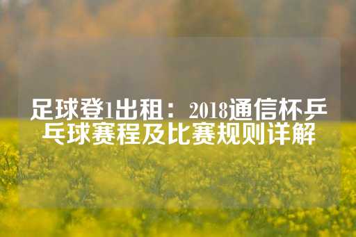 足球登1出租：2018通信杯乒乓球赛程及比赛规则详解-第1张图片-皇冠信用盘出租