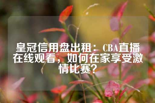 皇冠信用盘出租：CBA直播在线观看，如何在家享受激情比赛？-第1张图片-皇冠信用盘出租