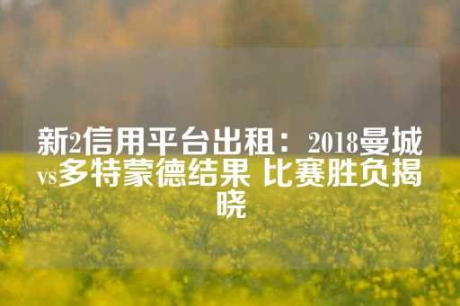 新2信用平台出租：2018曼城vs多特蒙德结果 比赛胜负揭晓