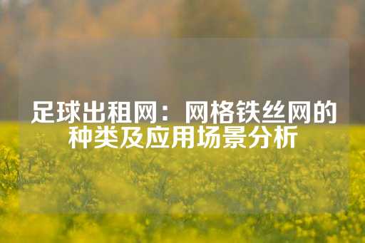 足球出租网：网格铁丝网的种类及应用场景分析