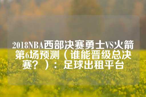 2018NBA西部决赛勇士VS火箭第6场预测（谁能晋级总决赛？）：足球出租平台-第1张图片-皇冠信用盘出租