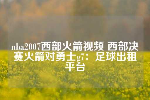 nba2007西部火箭视频 西部决赛火箭对勇士g7：足球出租平台-第1张图片-皇冠信用盘出租