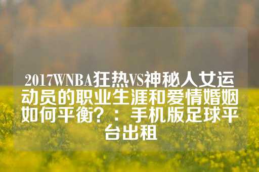 2017WNBA狂热VS神秘人女运动员的职业生涯和爱情婚姻如何平衡？：手机版足球平台出租