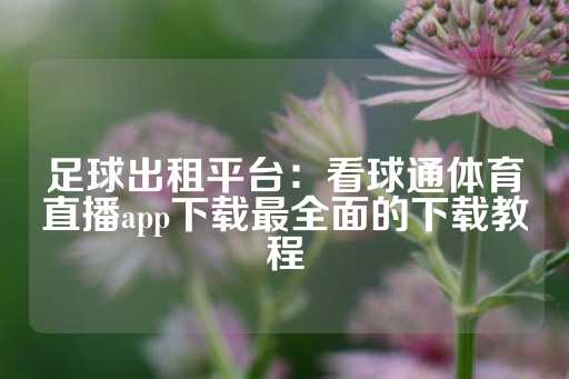 足球出租平台：看球通体育直播app下载最全面的下载教程